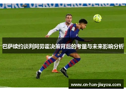 巴萨续约谈判阿劳霍决策背后的考量与未来影响分析 巴萨续约谈判阿劳霍决策背后的考量与未来影响分析