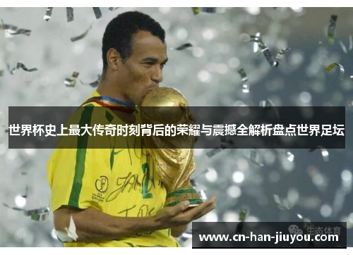 世界杯史上最大传奇时刻背后的荣耀与震撼全解析盘点世界足坛