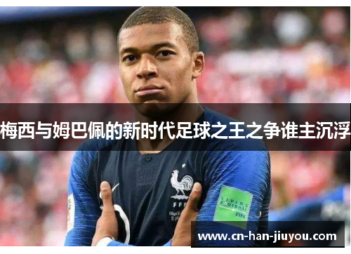 梅西与姆巴佩的新时代足球之王之争谁主沉浮