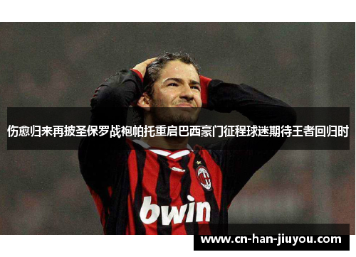 伤愈归来再披圣保罗战袍帕托重启巴西豪门征程球迷期待王者回归时 伤愈归来再披圣保罗战袍帕托重启巴西豪门征程球迷期待王者回归时